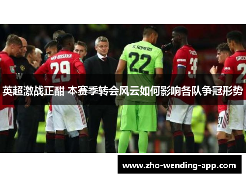 英超激战正酣 本赛季转会风云如何影响各队争冠形势