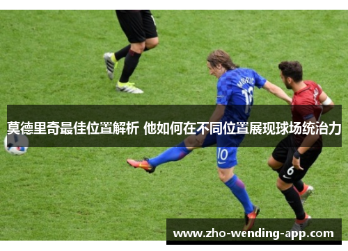 莫德里奇最佳位置解析 他如何在不同位置展现球场统治力 莫德里奇最佳位置解析 他如何在不同位置展现球场统治力