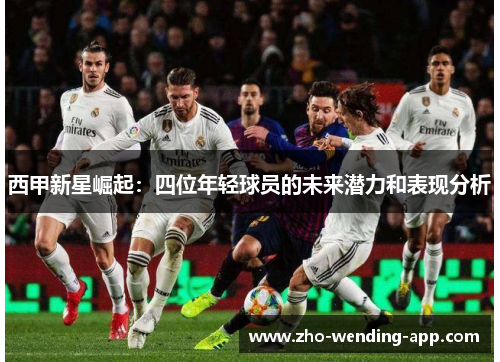 西甲新星崛起:四位年轻球员的未来潜力和表现分析 西甲新星崛起:四位年轻球员的未来潜力和表现分析