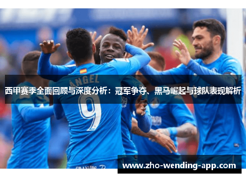 西甲赛季全面回顾与深度分析：冠军争夺、黑马崛起与球队表现解析