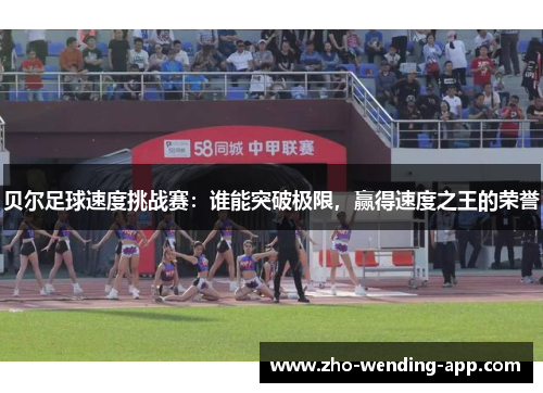 贝尔足球速度挑战赛:谁能突破极限,赢得速度之王的荣誉 贝尔足球速度挑战赛:谁能突破极限,赢得速度之王的荣誉