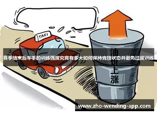赛季结束后车手的训练强度究竟有多大如何保持竞技状态并避免过度训练 赛季结束后车手的训练强度究竟有多大如何保持竞技状态并避免过度训练