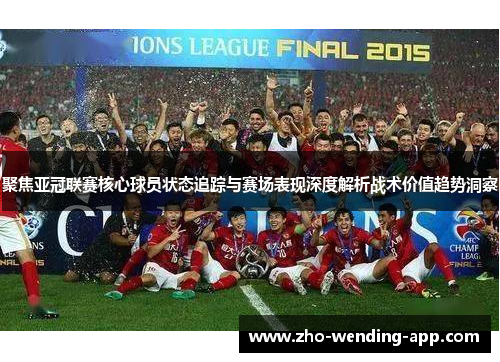 聚焦亚冠联赛核心球员状态追踪与赛场表现深度解析战术价值趋势洞察 聚焦亚冠联赛核心球员状态追踪与赛场表现深度解析战术价值趋势洞察