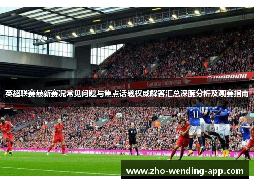 英超联赛最新赛况常见问题与焦点话题权威解答汇总深度分析及观赛指南