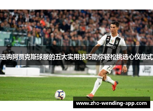 选购阿贾克斯球服的五大实用技巧助你轻松挑选心仪款式