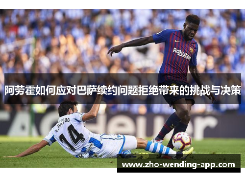 阿劳霍如何应对巴萨续约问题拒绝带来的挑战与决策