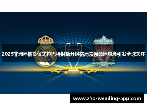 2025非洲杯抽签仪式拉巴特揭晓分组格局豪强命运悬念引发全球关注 2025非洲杯抽签仪式拉巴特揭晓分组格局豪强命运悬念引发全球关注