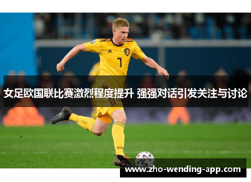 女足欧国联比赛激烈程度提升 强强对话引发关注与讨论 女足欧国联比赛激烈程度提升 强强对话引发关注与讨论