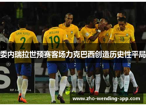委内瑞拉世预赛客场力克巴西创造历史性平局 委内瑞拉世预赛客场力克巴西创造历史性平局