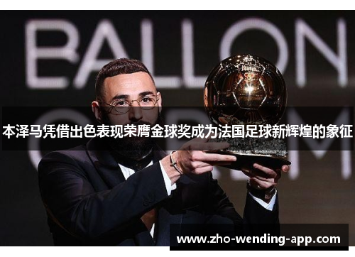 本泽马凭借出色表现荣膺金球奖成为法国足球新辉煌的象征 本泽马凭借出色表现荣膺金球奖成为法国足球新辉煌的象征