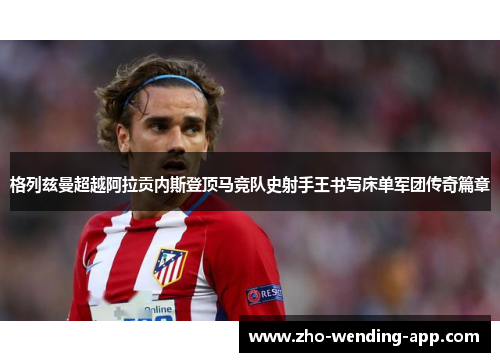 格列兹曼超越阿拉贡内斯登顶马竞队史射手王书写床单军团传奇篇章 格列兹曼超越阿拉贡内斯登顶马竞队史射手王书写床单军团传奇篇章