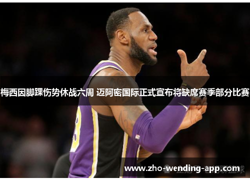 梅西因脚踝伤势休战六周 迈阿密国际正式宣布将缺席赛季部分比赛 梅西因脚踝伤势休战六周 迈阿密国际正式宣布将缺席赛季部分比赛