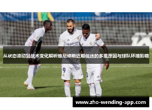 从状态波动到战术变化解析维尼修斯近期低迷的多重原因与球队环境影响