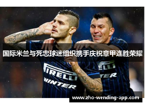 国际米兰与死忠球迷组织携手庆祝意甲连胜荣耀
