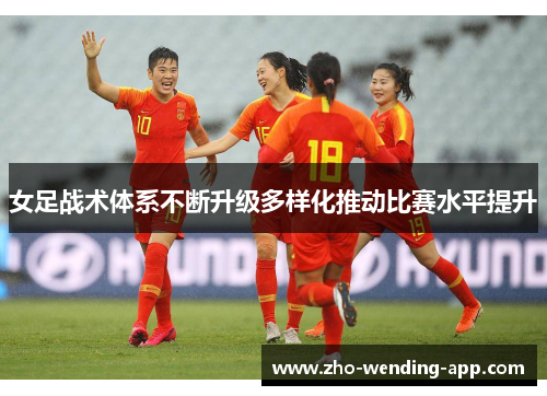 女足战术体系不断升级多样化推动比赛水平提升 女足战术体系不断升级多样化推动比赛水平提升