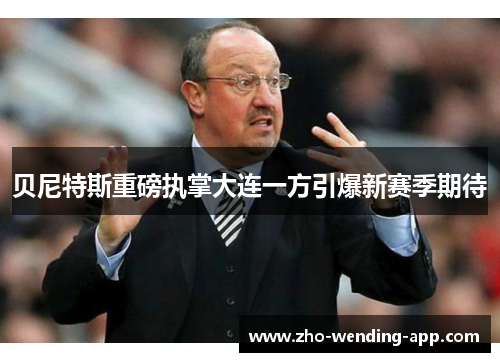 贝尼特斯重磅执掌大连一方引爆新赛季期待