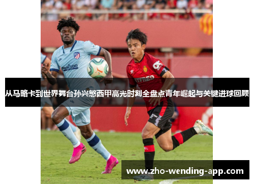 从马略卡到世界舞台孙兴慜西甲高光时刻全盘点青年崛起与关键进球回顾 从马略卡到世界舞台孙兴慜西甲高光时刻全盘点青年崛起与关键进球回顾