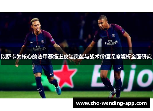 以萨卡为核心的法甲赛场进攻端贡献与战术价值深度解析全面研究