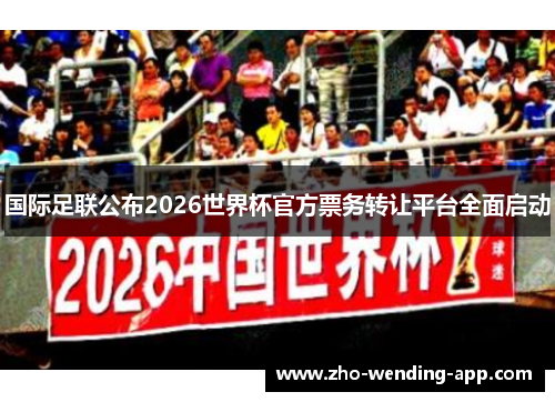 国际足联公布2026世界杯官方票务转让平台全面启动