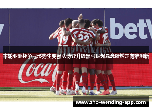 本轮亚洲杯争冠形势生变强队博弈升级黑马崛起悬念陡增走向难测新 本轮亚洲杯争冠形势生变强队博弈升级黑马崛起悬念陡增走向难测新