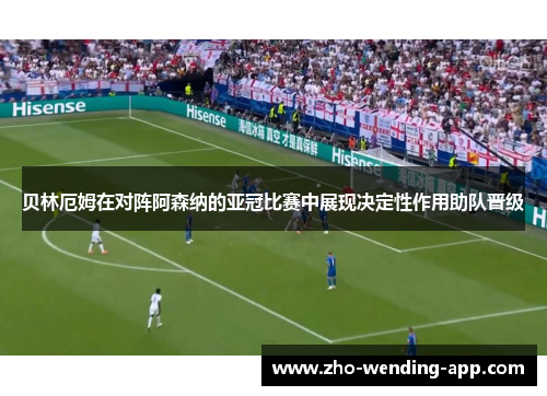 贝林厄姆在对阵阿森纳的亚冠比赛中展现决定性作用助队晋级 贝林厄姆在对阵阿森纳的亚冠比赛中展现决定性作用助队晋级