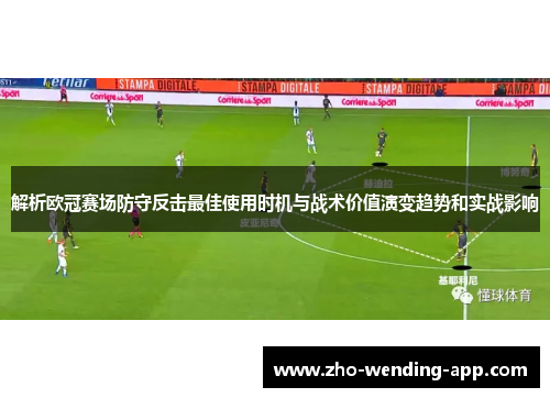 解析欧冠赛场防守反击最佳使用时机与战术价值演变趋势和实战影响 解析欧冠赛场防守反击最佳使用时机与战术价值演变趋势和实战影响