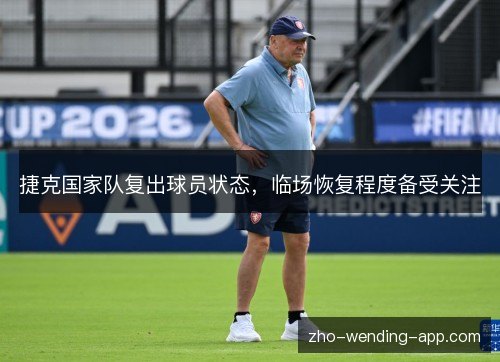 捷克国家队复出球员状态,临场恢复程度备受关注 捷克国家队复出球员状态,临场恢复程度备受关注